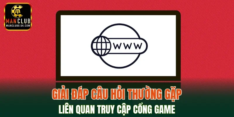 Giải đáp câu hỏi thường gặp liên quan truy cập cổng game